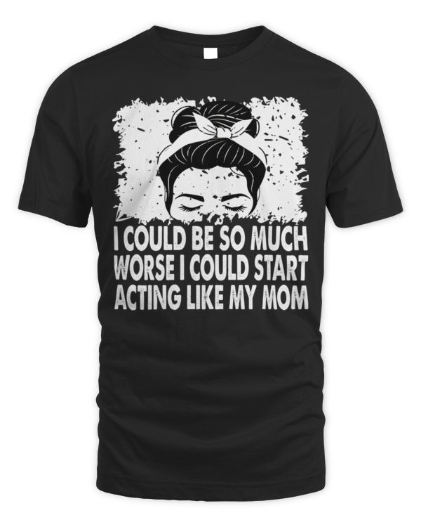 I Could Be So Much Worse I Could Start Acting Like My Mom Long Sleeve T-Shirt