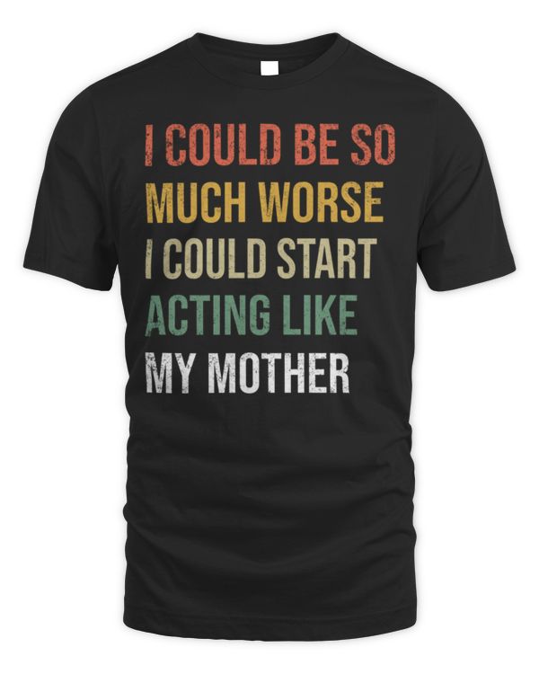 I Could Be So Much Worse I Could Start Acting Like My Mother Long Sleeve T-Shirt